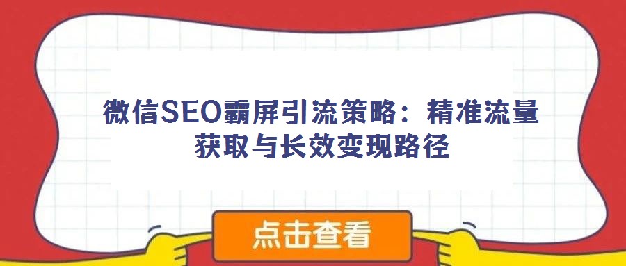 微信SEO霸屏引流策略:精準流量獲取與長效變現路徑