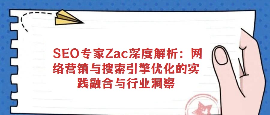 SEO專家Zac深度解析:網(wǎng)絡(luò)營銷與搜索引擎優(yōu)化的實(shí)踐融合與行業(yè)洞察